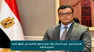 تقدم متسارع.. وزير الإسكان يؤكد نجاح حدائق العاصمة في تحقيق تنمية حضارية شاملة